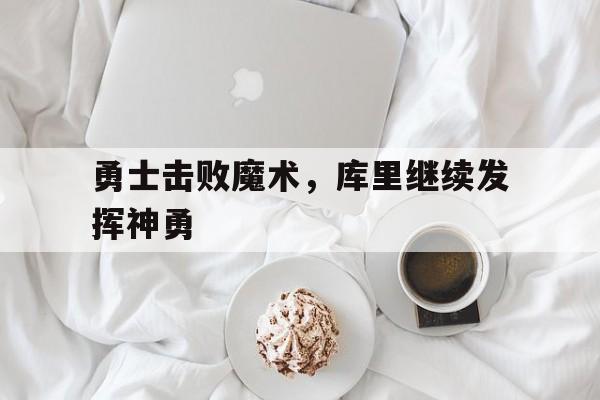 勇士击败魔术，库里继续发挥神勇