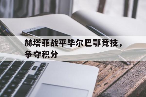 关于赫塔菲战平毕尔巴鄂竞技，争夺积分的信息